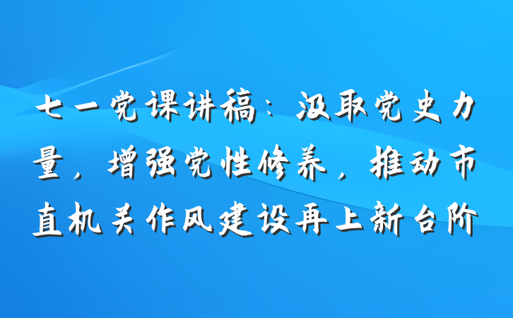 七一党课讲稿：汲取党史力量，增强党性修养，推动市直机关作风建设再上新台阶