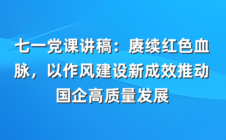 七一党课讲稿：赓续红色血脉，以作风建设新成效推动国企高质量发展