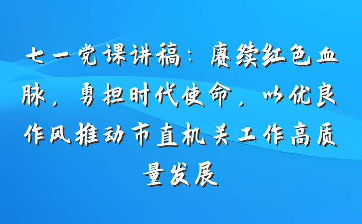 七一党课讲稿：赓续红色血脉，勇担时代使命，以优良作风推动市直机关工作高质量发展
