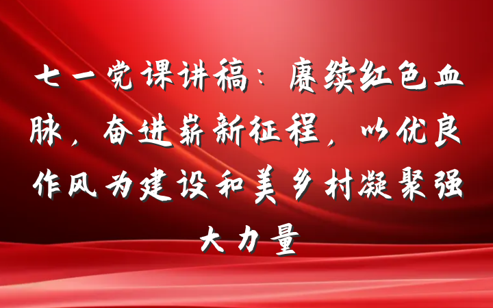 七一党课讲稿：赓续红色血脉，奋进崭新征程，以优良作风为建设和美乡村凝聚强大力量