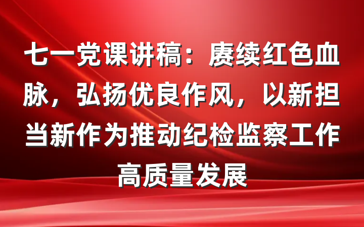 七一党课讲稿：赓续红色血脉，弘扬优良作风，以新担当新作为推动纪检监察工作高质量发展