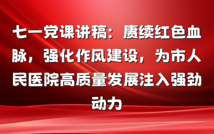 七一党课讲稿：赓续红色血脉，强化作风建设，为市人民医院高质量发展注入强劲动力