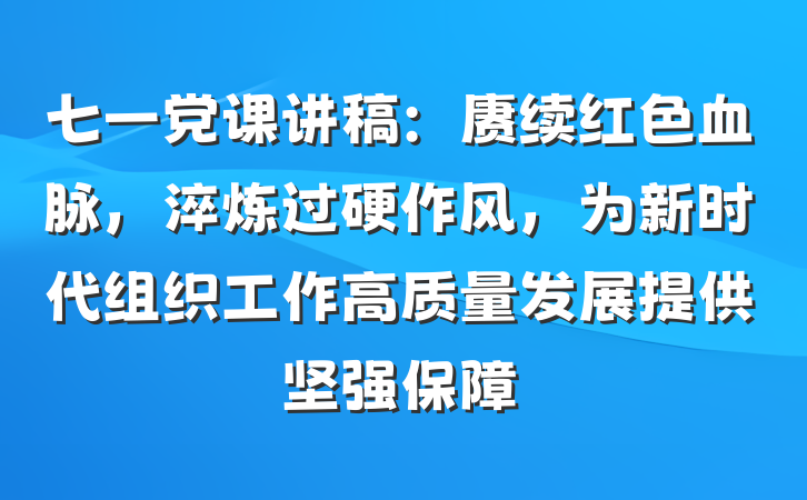 七一党课讲稿：赓续红色血脉，淬炼过硬作风，为新时代组织工作高质量发展提供坚强保障