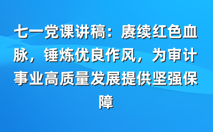 七一党课讲稿：赓续红色血脉，锤炼优良作风，为审计事业高质量发展提供坚强保障