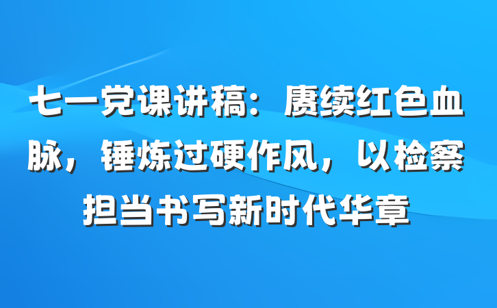 七一党课讲稿：赓续红色血脉，锤炼过硬作风，以检察担当书写新时代华章