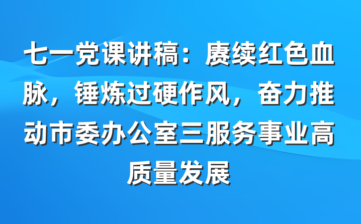 七一党课讲稿：赓续红色血脉，锤炼过硬作风，奋力推动市委办公室三服务事业高质量发展