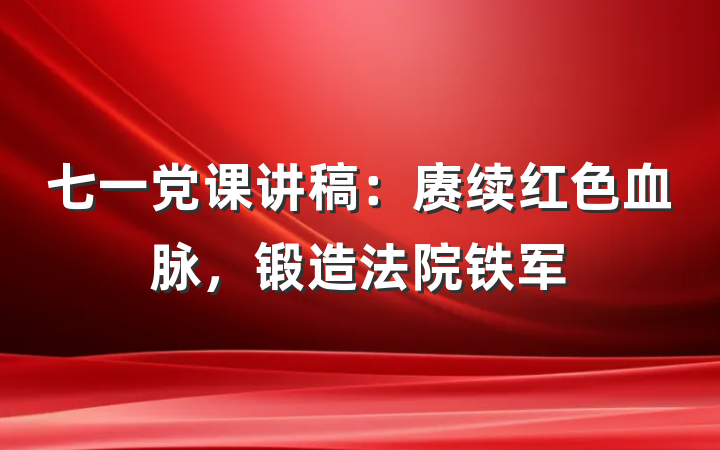 七一党课讲稿：赓续红色血脉，锻造法院铁军