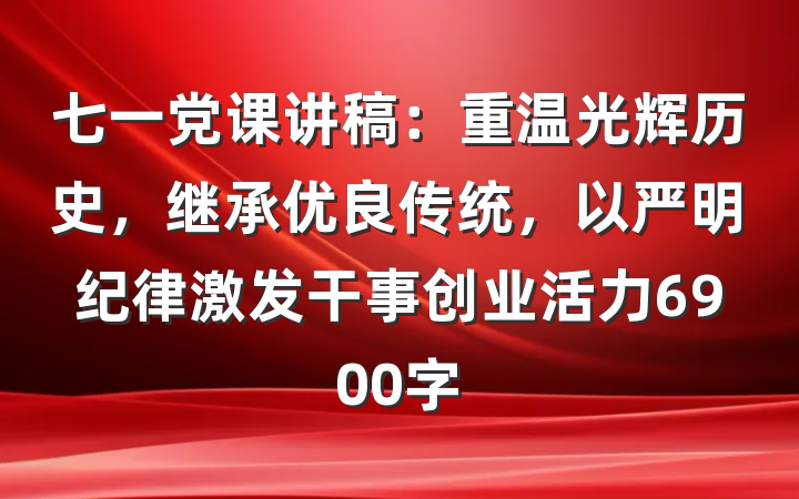 七一党课讲稿：重温光辉历史，继承优良传统，以严明纪律激发干事创业活力6900字