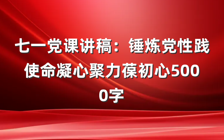 七一党课讲稿：锤炼党性践使命凝心聚力葆初心5000字