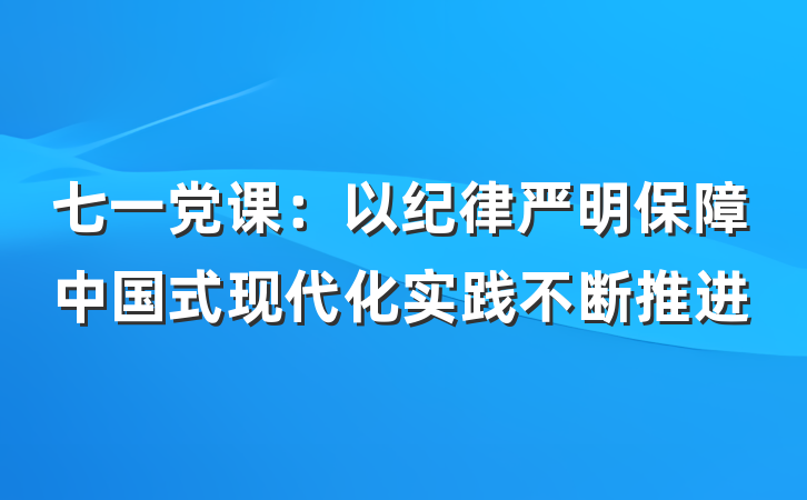 七一党课：以纪律严明保障中国式现代化实践不断推进