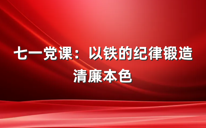 七一党课：以铁的纪律锻造清廉本色