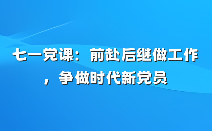七一党课：前赴后继做工作，争做时代新党员