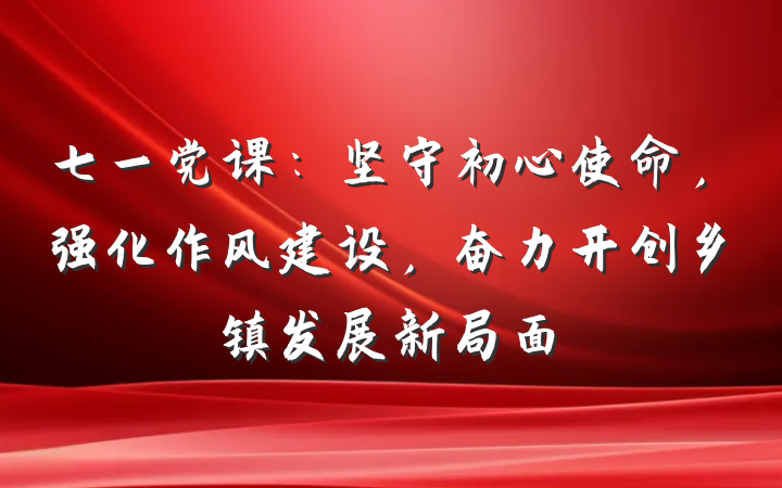 七一党课：坚守初心使命，强化作风建设，奋力开创乡镇发展新局面