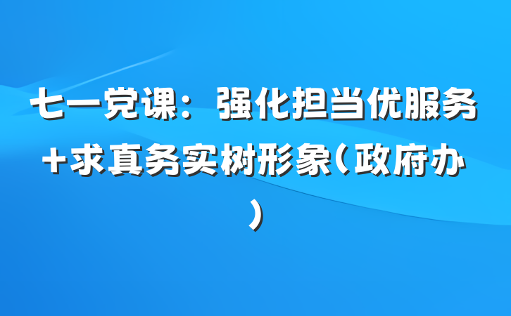 七一党课：强化担当优服务 求真务实树形象（政府办）