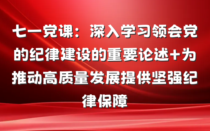 七一党课：深入学习领会党的纪律建设的重要论述 为推动高质量发展提供坚强纪律保障