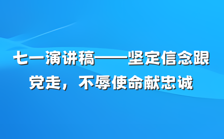 七一演讲稿——坚定信念跟党走，不辱使命献忠诚