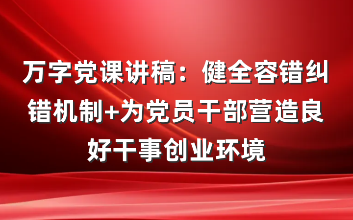 万字党课讲稿：健全容错纠错机制 为党员干部营造良好干事创业环境