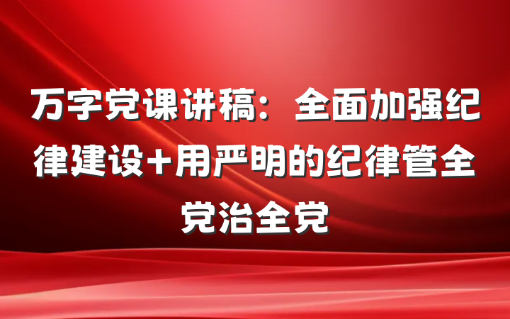 万字党课讲稿：全面加强纪律建设 用严明的纪律管全党治全党