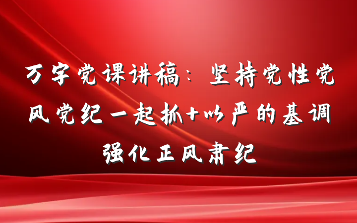 万字党课讲稿：坚持党性党风党纪一起抓 以严的基调强化正风肃纪