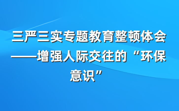 三严三实专题教育整顿体会——增强人际交往的“环保意识”