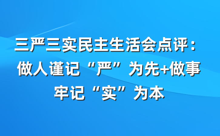 三严三实民主生活会点评：做人谨记“严”为先 做事牢记“实”为本