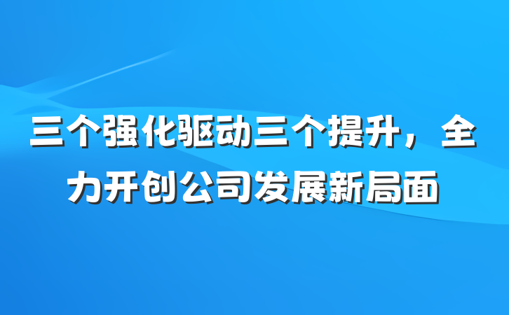 三个强化驱动三个提升，全力开创公司发展新局面
