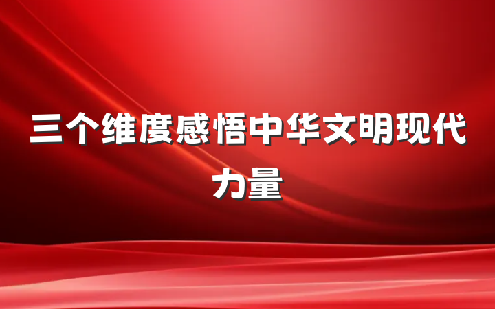 三个维度感悟中华文明现代力量