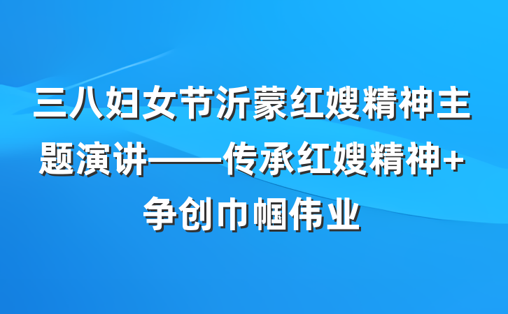 三八妇女节沂蒙红嫂精神主题演讲——传承红嫂精神 争创巾帼伟业