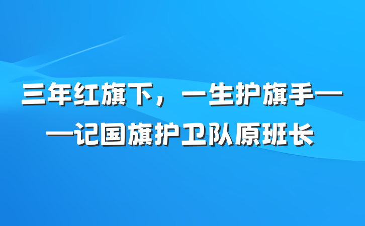 三年红旗下，一生护旗手——记国旗护卫队原班长