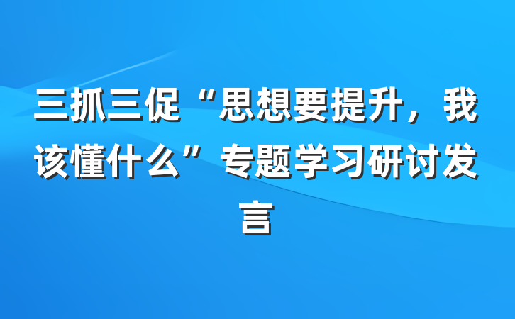 三抓三促“思想要提升，我该懂什么”专题学习研讨发言