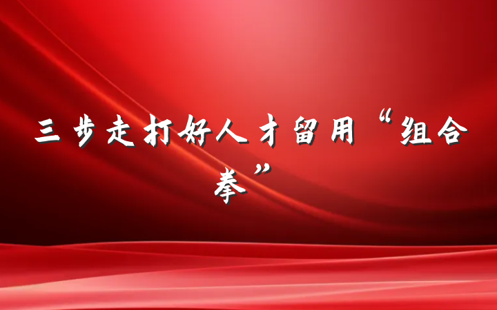 三步走打好人才留用“组合拳”