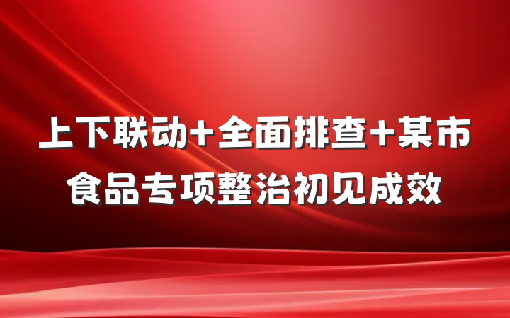 上下联动 全面排查 某市食品专项整治初见成效