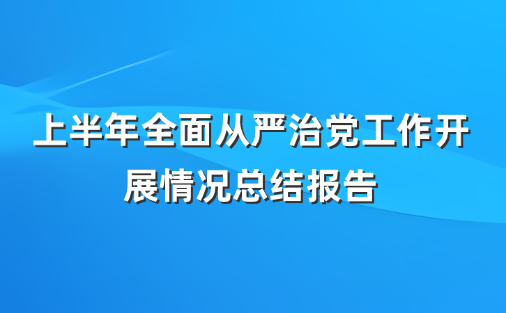 上半年全面从严治党工作开展情况总结报告