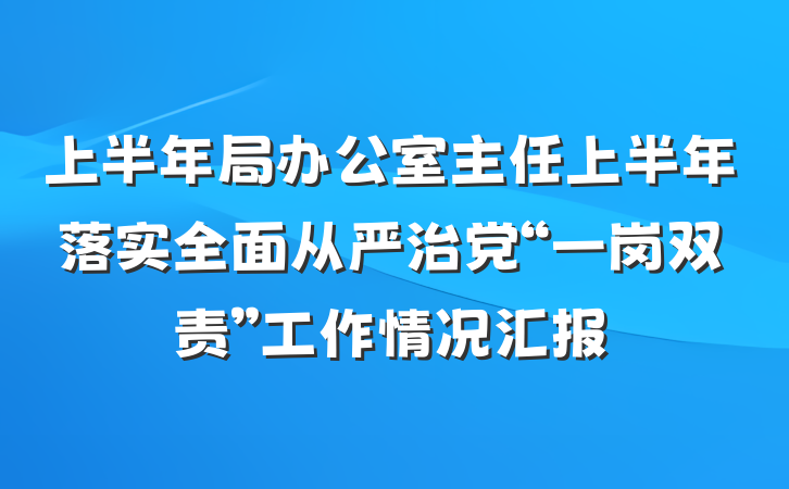 上半年局办公室主任上半年落实全面从严治党“一岗双责”工作情况汇报