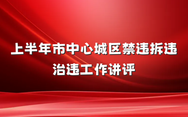 上半年市中心城区禁违拆违治违工作讲评