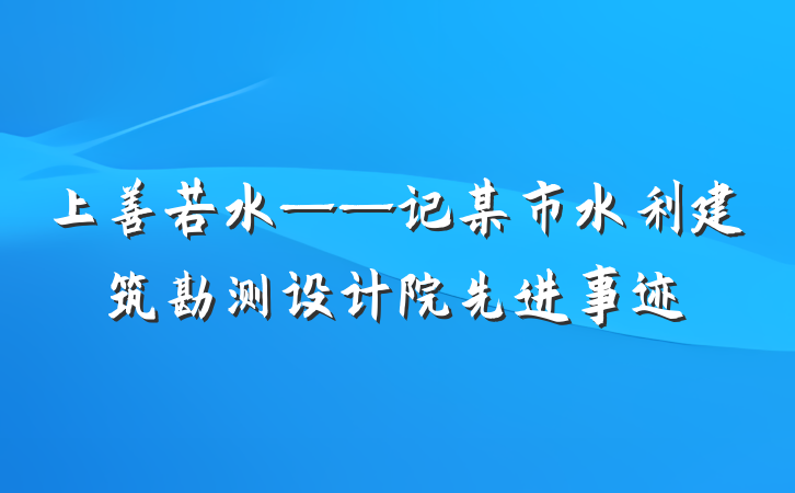 上善若水——记某市水利建筑勘测设计院先进事迹
