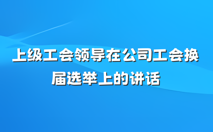 上级工会领导在公司工会换届选举上的讲话