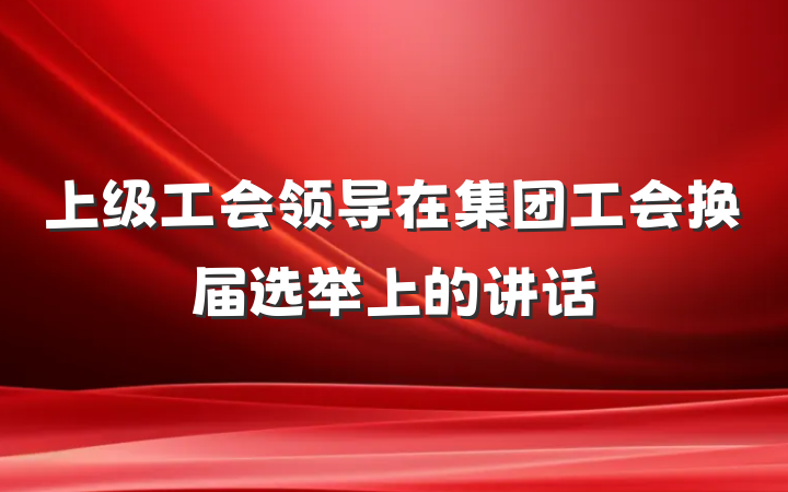上级工会领导在集团工会换届选举上的讲话