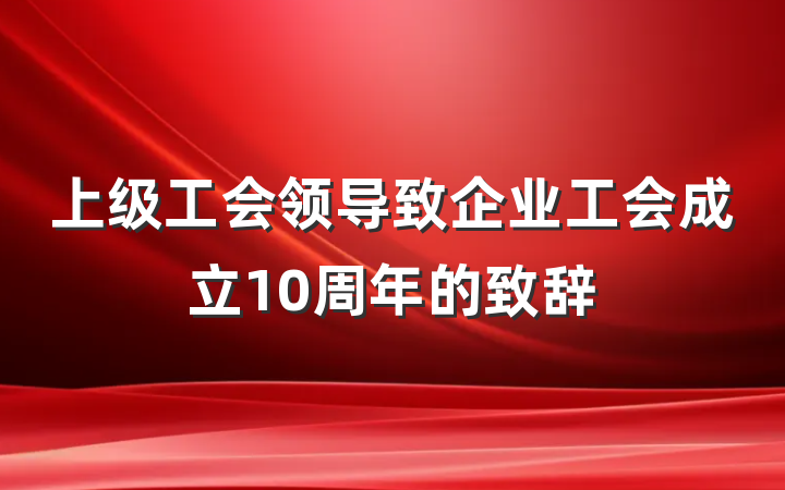 上级工会领导致企业工会成立10周年的致辞