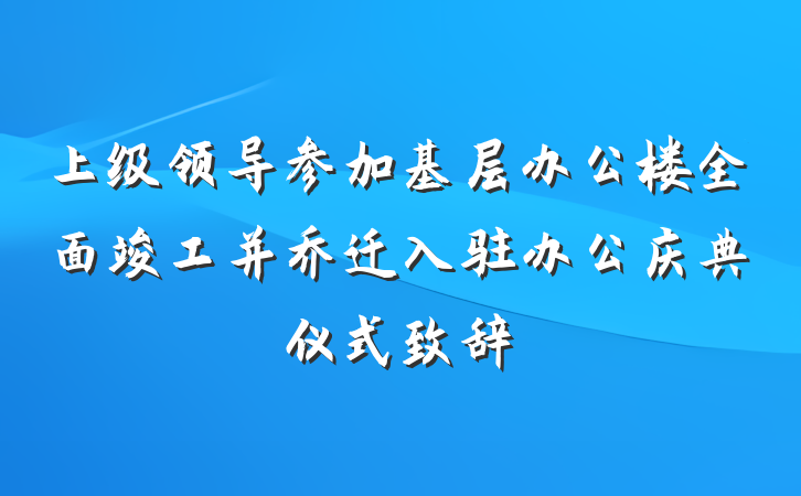 上级领导参加基层办公楼全面竣工并乔迁入驻办公庆典仪式致辞