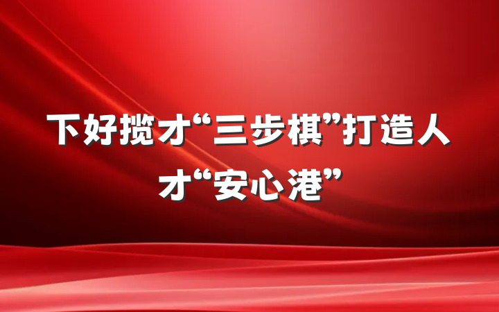 下好揽才“三步棋”打造人才“安心港”