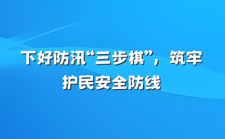下好防汛“三步棋”，筑牢护民安全防线
