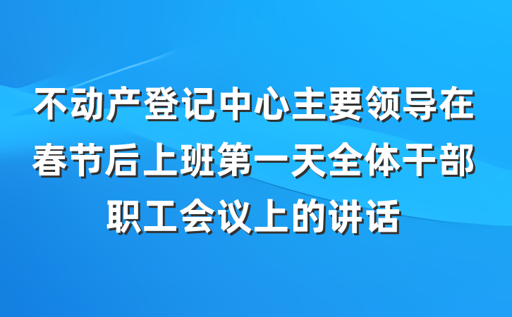 不动产登记中心主要领导在春节后上班第一天全体干部职工会议上的讲话