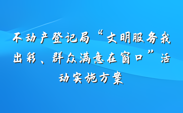 不动产登记局“文明服务我出彩、群众满意在窗口”活动实施方案