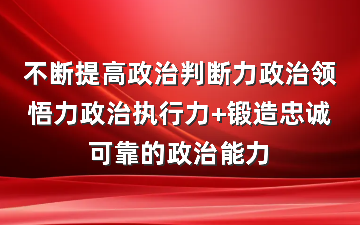 不断提高政治判断力政治领悟力政治执行力 锻造忠诚可靠的政治能力