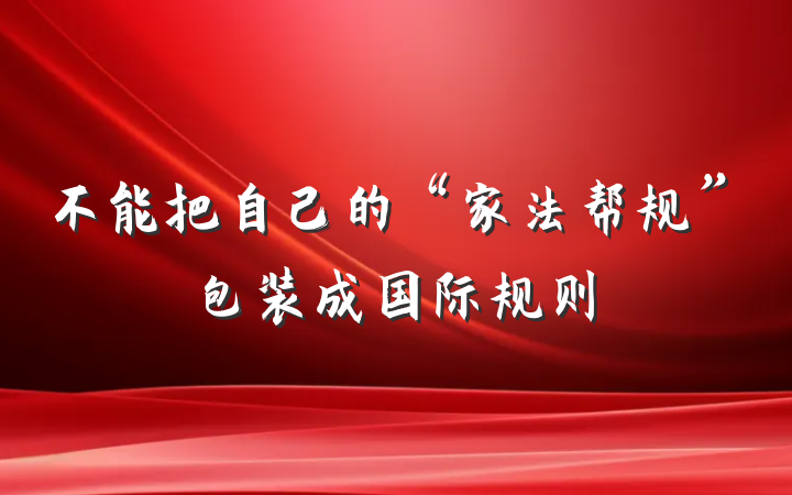 不能把自己的“家法帮规”包装成国际规则
