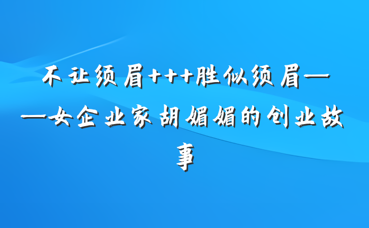 不让须眉   胜似须眉——女企业家胡媚媚的创业故事