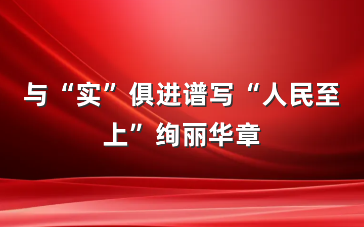 与“实”俱进谱写“人民至上”绚丽华章