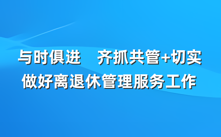 与时俱进　齐抓共管 切实做好离退休管理服务工作