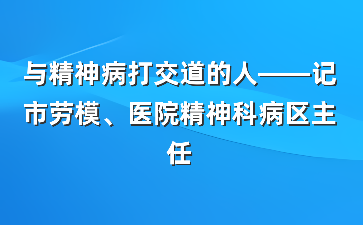 与精神病打交道的人——记市劳模、医院精神科病区主任